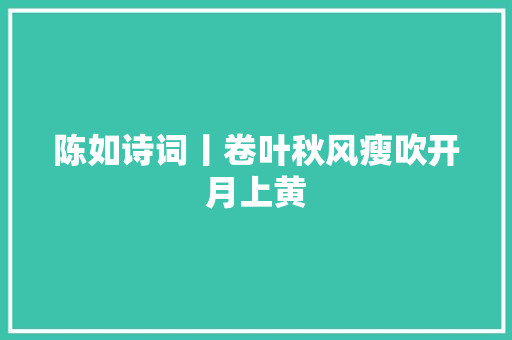 陈如诗词丨卷叶秋风瘦吹开月上黄