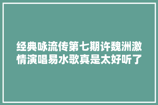 经典咏流传第七期许魏洲激情演唱易水歌真是太好听了
