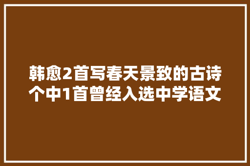 韩愈2首写春天景致的古诗个中1首曾经入选中学语文教材