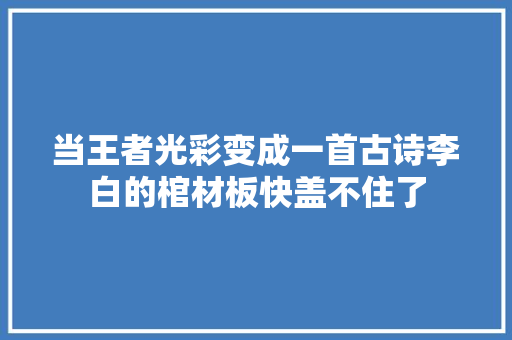 当王者光彩变成一首古诗李白的棺材板快盖不住了