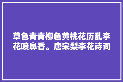 草色青青柳色黄桃花历乱李花喷鼻香。唐宋梨李花诗词精选
