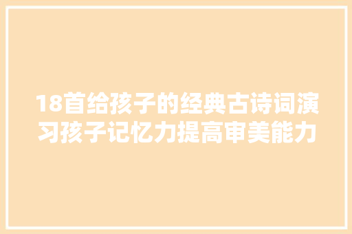 18首给孩子的经典古诗词演习孩子记忆力提高审美能力和情商