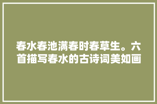 春水春池满春时春草生。六首描写春水的古诗词美如画卷