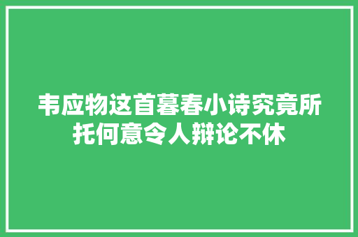 韦应物这首暮春小诗究竟所托何意令人辩论不休