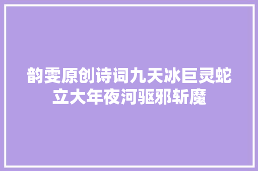 韵雯原创诗词九天冰巨灵蛇立大年夜河驱邪斩魔
