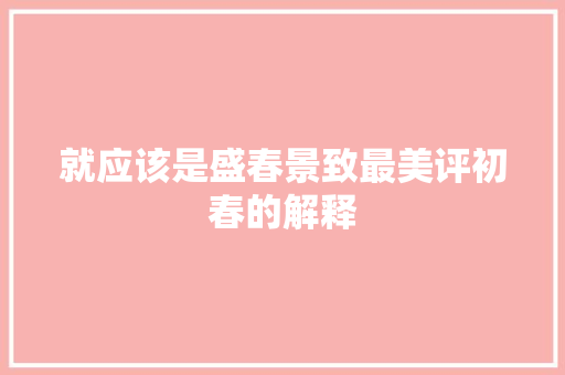 就应该是盛春景致最美评初春的解释