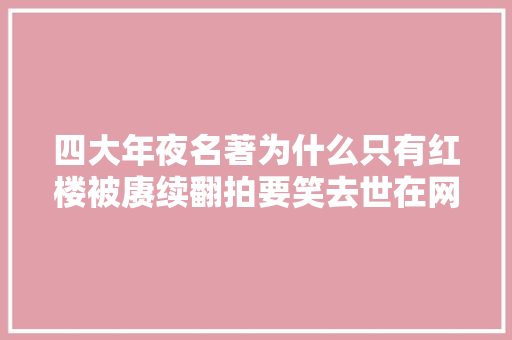 四大年夜名著为什么只有红楼被赓续翻拍要笑去世在网友的评论区了