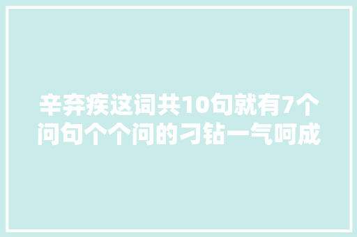 辛弃疾这词共10句就有7个问句个个问的刁钻一气呵成所向无敌