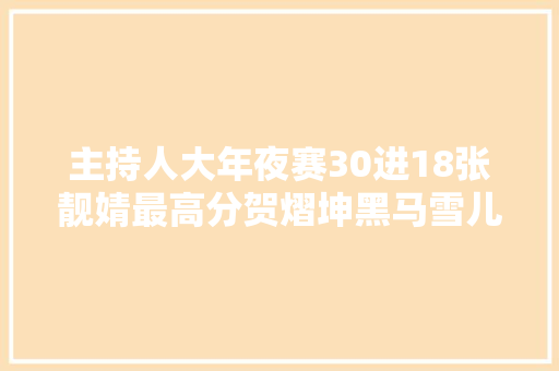 主持人大年夜赛30进18张靓婧最高分贺熠坤黑马雪儿遗憾出局
