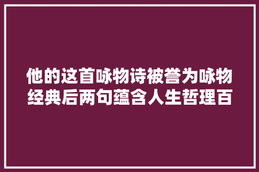 他的这首咏物诗被誉为咏物经典后两句蕴含人生哲理百读不厌