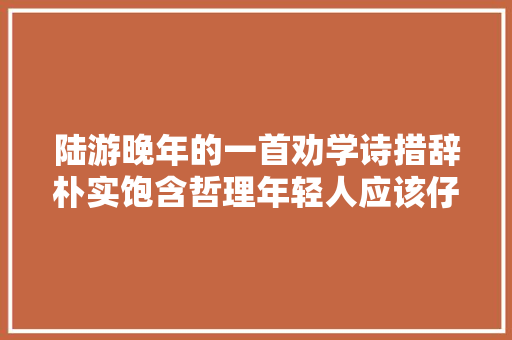 陆游晚年的一首劝学诗措辞朴实饱含哲理年轻人应该仔细品读