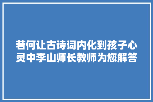 若何让古诗词内化到孩子心灵中李山师长教师为您解答
