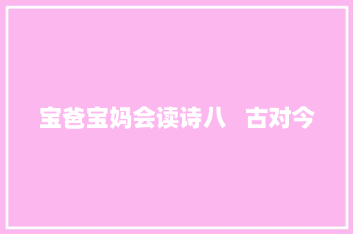 宝爸宝妈会读诗八   古对今