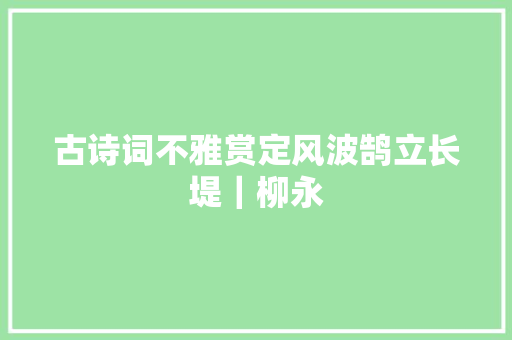 古诗词不雅赏定风波鹄立长堤｜柳永