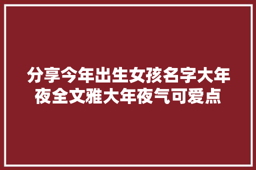 分享今年出生女孩名字大年夜全文雅大年夜气可爱点