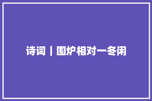 诗词｜围炉相对一冬闲