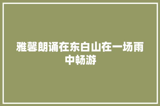 雅馨朗诵在东白山在一场雨中畅游