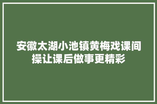 安徽太湖小池镇黄梅戏课间操让课后做事更精彩