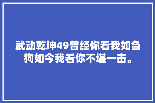 武动乾坤49曾经你看我如刍狗如今我看你不堪一击。