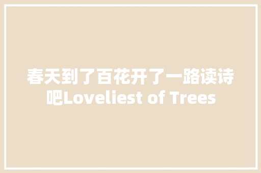 春天到了百花开了一路读诗吧Loveliest of Trees