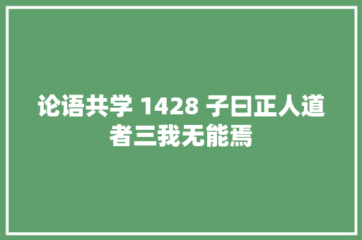 论语共学 1428 子曰正人道者三我无能焉