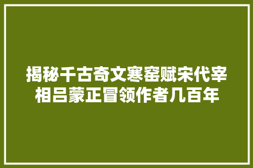 揭秘千古奇文寒窑赋宋代宰相吕蒙正冒领作者几百年