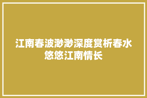 江南春波渺渺深度赏析春水悠悠江南情长