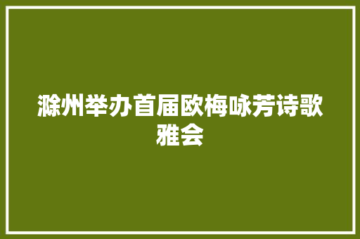 滁州举办首届欧梅咏芳诗歌雅会
