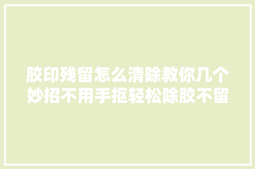 胶印残留怎么清除教你几个妙招不用手抠轻松除胶不留痕迹