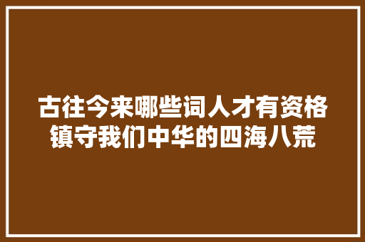 古往今来哪些词人才有资格镇守我们中华的四海八荒