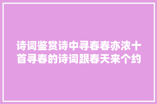 诗词鉴赏诗中寻春春亦浓十首寻春的诗词跟春天来个约会
