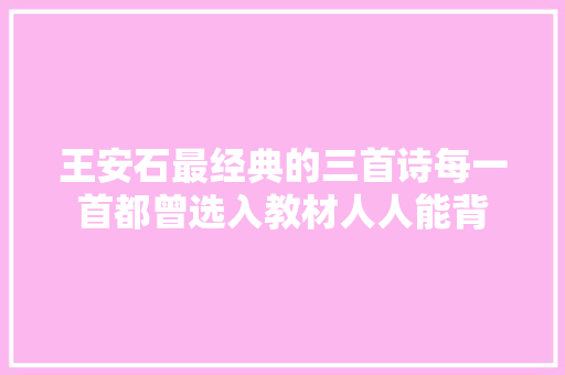 王安石最经典的三首诗每一首都曾选入教材人人能背