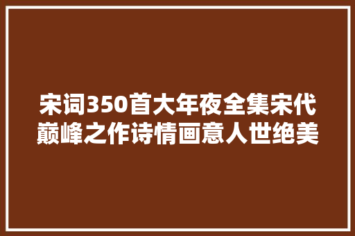 宋词350首大年夜全集宋代巅峰之作诗情画意人世绝美