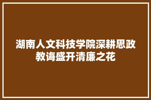 湖南人文科技学院深耕思政教诲盛开清廉之花