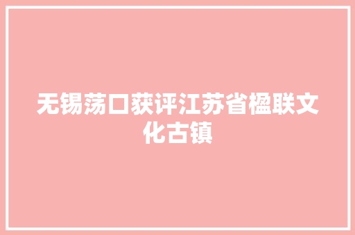 无锡荡口获评江苏省楹联文化古镇