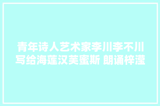青年诗人艺术家李川李不川写给海莲汉芙蜜斯 朗诵梓滢