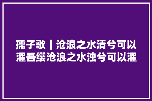 孺子歌｜沧浪之水清兮可以濯吾缨沧浪之水浊兮可以濯吾足