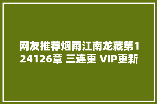 网友推荐烟雨江南龙藏第124126章 三连更 VIP更新