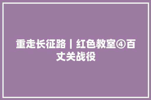 重走长征路｜红色教室④百丈关战役