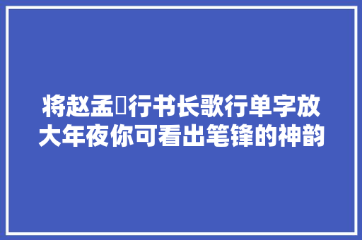 将赵孟頫行书长歌行单字放大年夜你可看出笔锋的神韵