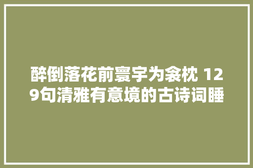 醉倒落花前寰宇为衾枕 129句清雅有意境的古诗词睡美雨声中