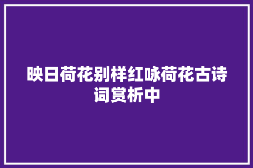 映日荷花别样红咏荷花古诗词赏析中
