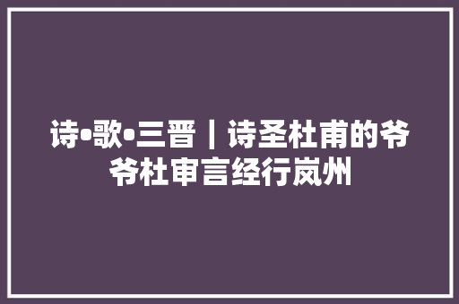 诗•歌•三晋｜诗圣杜甫的爷爷杜审言经行岚州