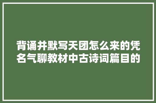 背诵并默写天团怎么来的凭名气聊教材中古诗词篇目的选择