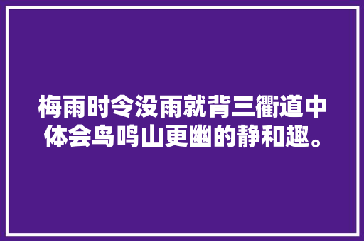 梅雨时令没雨就背三衢道中体会鸟鸣山更幽的静和趣。