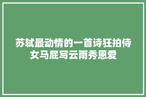 苏轼最动情的一首诗狂拍侍女马屁写云雨秀恩爱