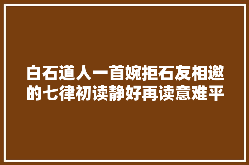白石道人一首婉拒石友相邀的七律初读静好再读意难平