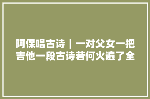 阿保唱古诗｜一对父女一把吉他一段古诗若何火遍了全网