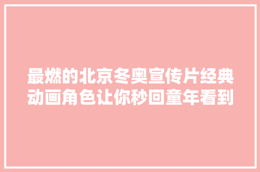 最燃的北京冬奥宣传片经典动画角色让你秒回童年看到雪孩子出现眼泪止不住了
