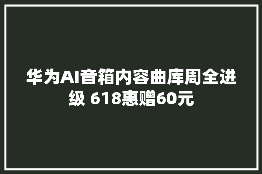 华为AI音箱内容曲库周全进级 618惠赠60元